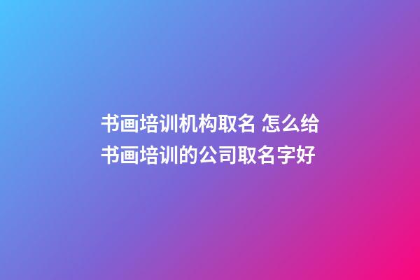 书画培训机构取名 怎么给书画培训的公司取名字好-第1张-公司起名-玄机派